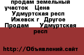 продам земельный участок › Цена ­ 150 000 - Удмуртская респ., Ижевск г. Другое » Продам   . Удмуртская респ.